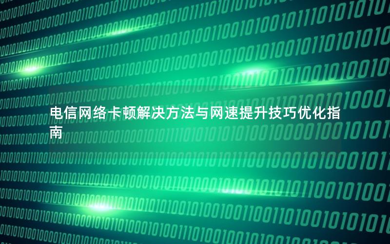 电信网络卡顿解决方法与网速提升技巧优化指南