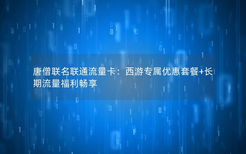 唐僧联名联通流量卡：西游专属优惠套餐+长期流量福利畅享