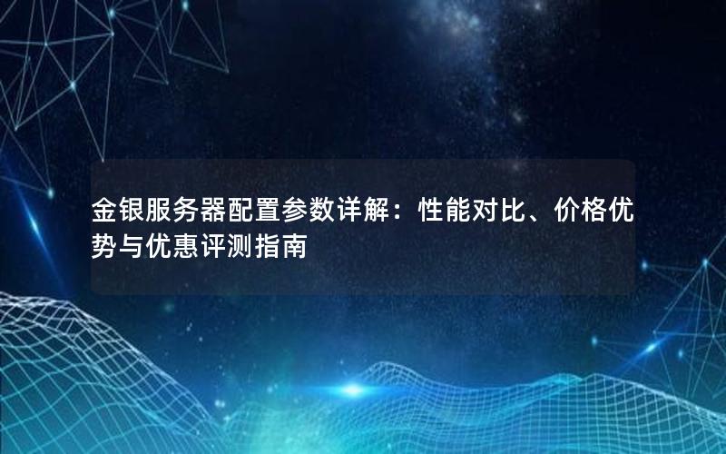 金银服务器配置参数详解：性能对比、价格优势与优惠评测指南