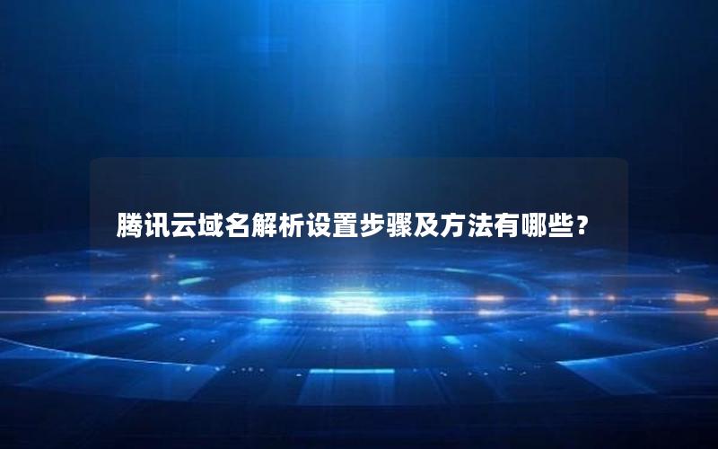 腾讯云域名解析设置步骤及方法有哪些？