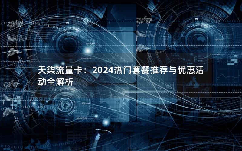 天柒流量卡：2024热门套餐推荐与优惠活动全解析