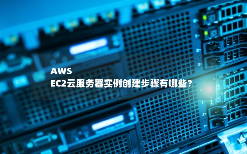 AWS EC2云服务器实例创建步骤有哪些？