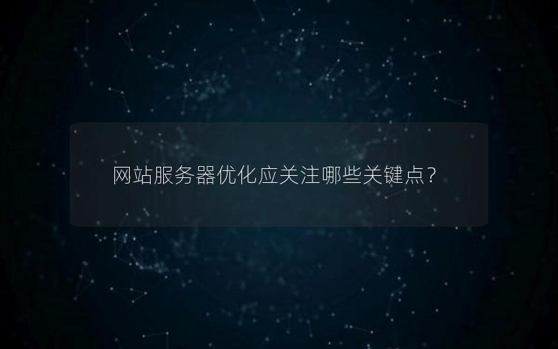 网站服务器优化应关注哪些关键点？