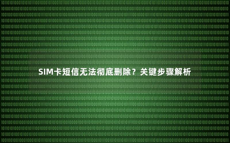 SIM卡短信无法彻底删除？关键步骤解析