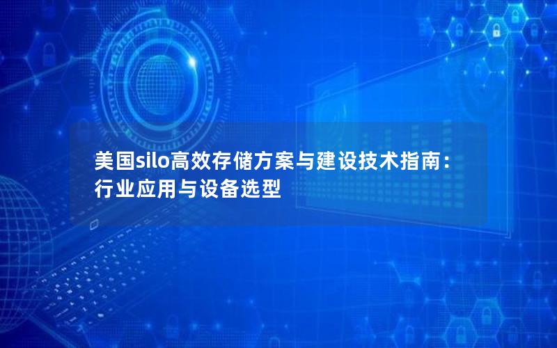 美国silo高效存储方案与建设技术指南：行业应用与设备选型