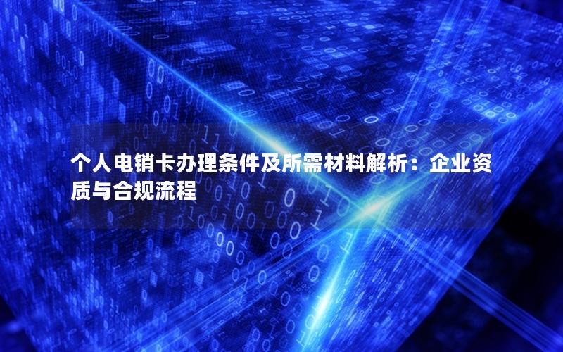 个人电销卡办理条件及所需材料解析：企业资质与合规流程