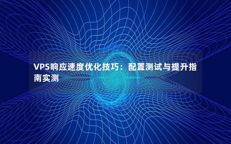 VPS响应速度优化技巧：配置测试与提升指南实测