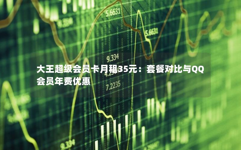 大王超级会员卡月租35元：套餐对比与QQ会员年费优惠