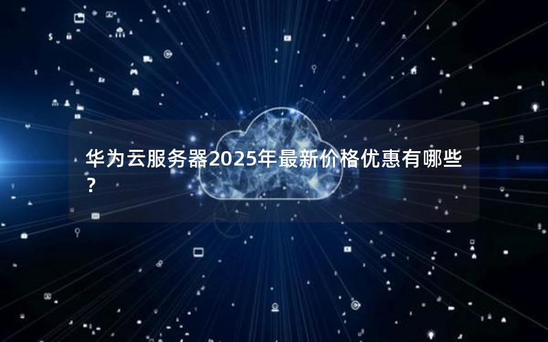 华为云服务器2025年最新价格优惠有哪些？