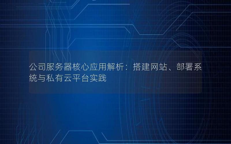 公司服务器核心应用解析：搭建网站、部署系统与私有云平台实践