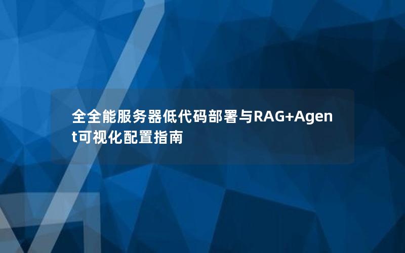 全全能服务器低代码部署与RAG+Agent可视化配置指南