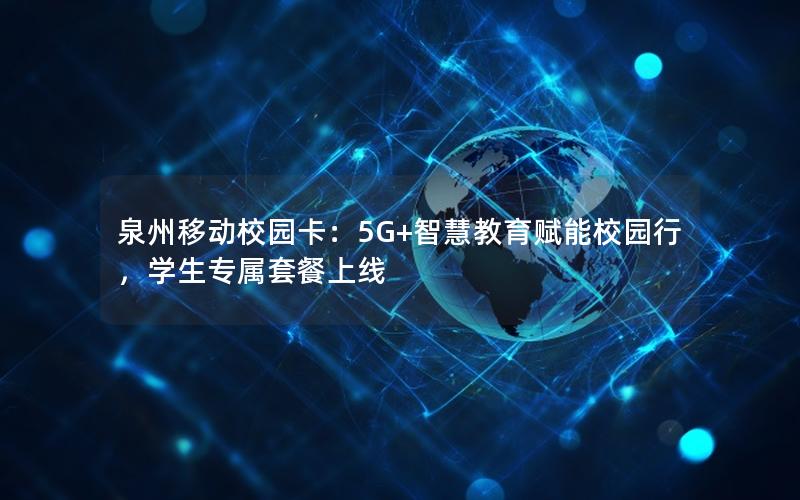 泉州移动校园卡：5G+智慧教育赋能校园行，学生专属套餐上线