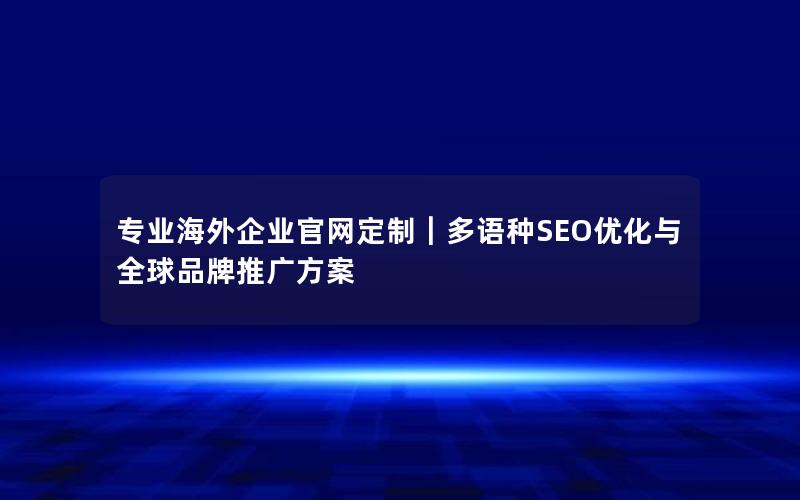 专业海外企业官网定制｜多语种SEO优化与全球品牌推广方案