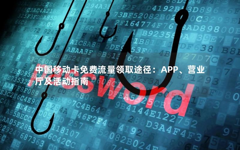 中国移动卡免费流量领取途径：APP、营业厅及活动指南