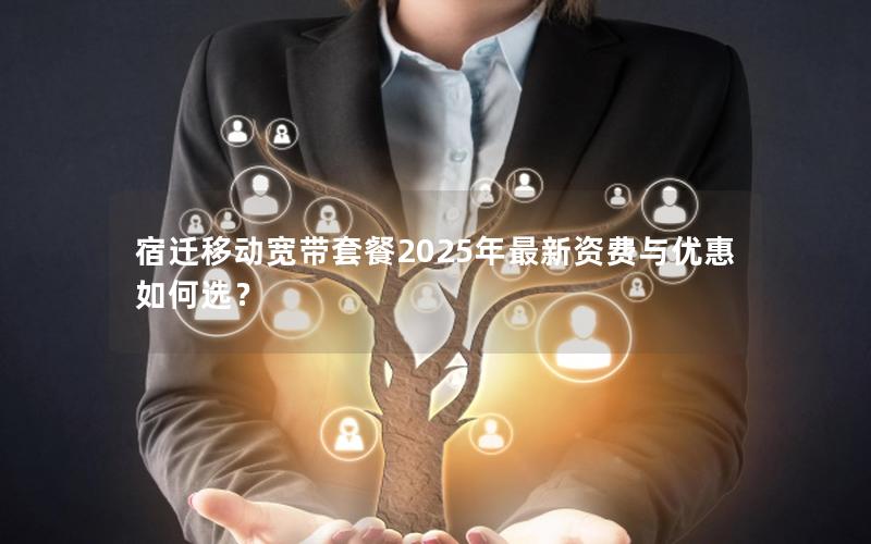 宿迁移动宽带套餐2025年最新资费与优惠如何选？