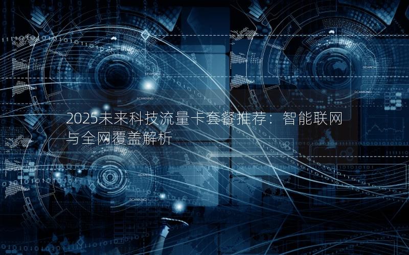 2025未来科技流量卡套餐推荐：智能联网与全网覆盖解析