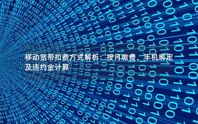 移动宽带扣费方式解析：按月缴费、手机绑定及违约金计算