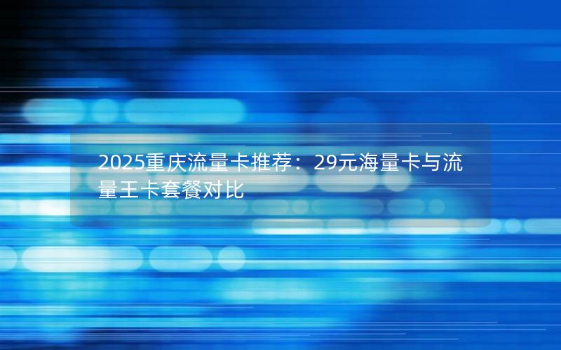 2025重庆流量卡推荐：29元海量卡与流量王卡套餐对比