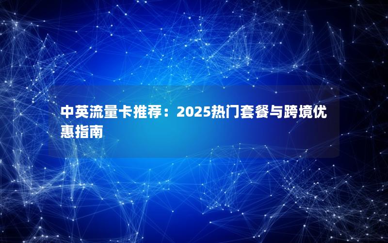 中英流量卡推荐：2025热门套餐与跨境优惠指南