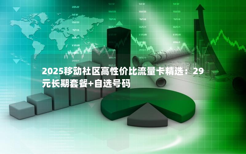 2025移动社区高性价比流量卡精选：29元长期套餐+自选号码