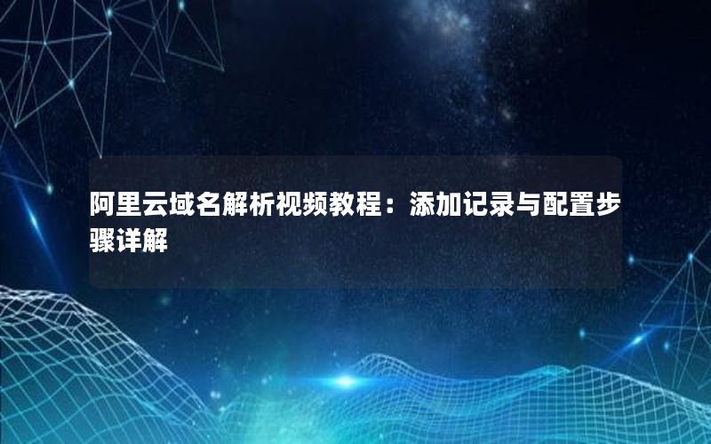 阿里云域名解析视频教程：添加记录与配置步骤详解