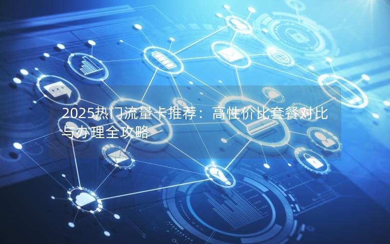 2025热门流量卡推荐：高性价比套餐对比与办理全攻略