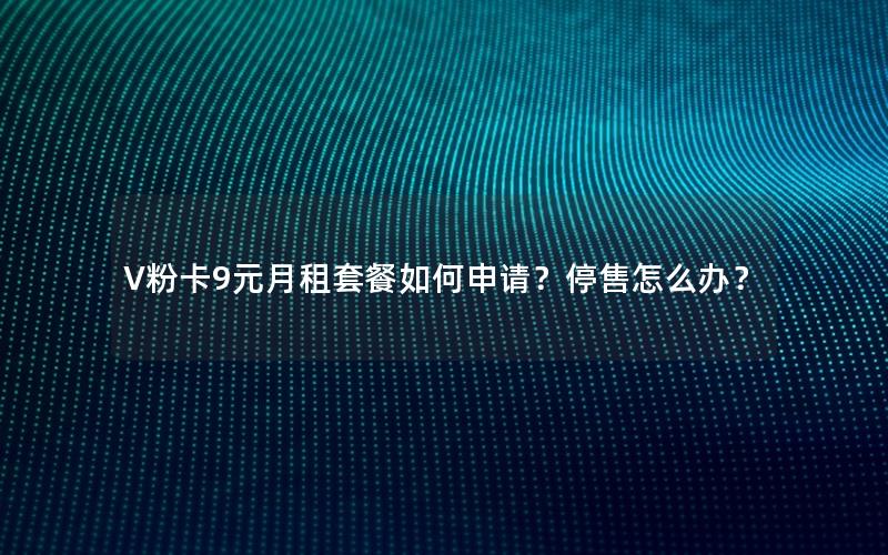 V粉卡9元月租套餐如何申请？停售怎么办？