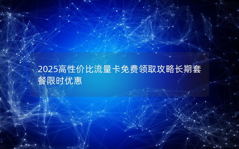 2025高性价比流量卡免费领取攻略长期套餐限时优惠