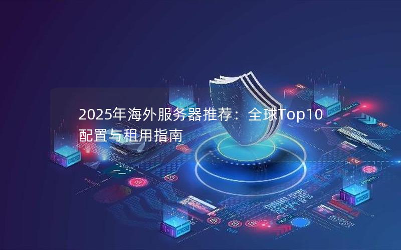 2025年海外服务器推荐：全球Top10配置与租用指南