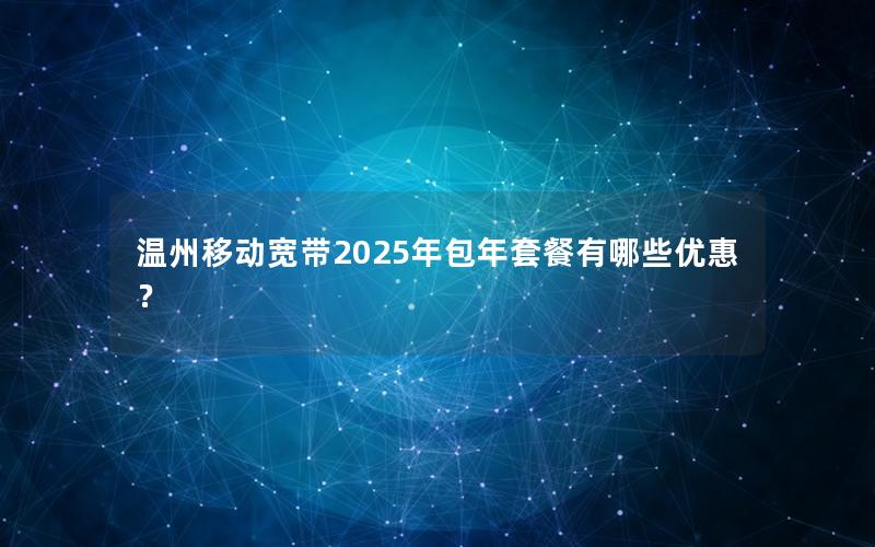 温州移动宽带2025年包年套餐有哪些优惠？