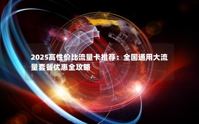 2025高性价比流量卡推荐：全国通用大流量套餐优惠全攻略