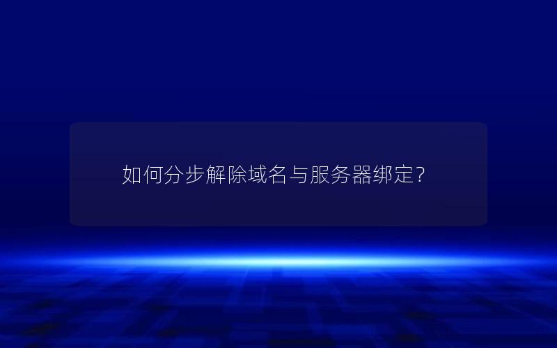 如何分步解除域名与服务器绑定？