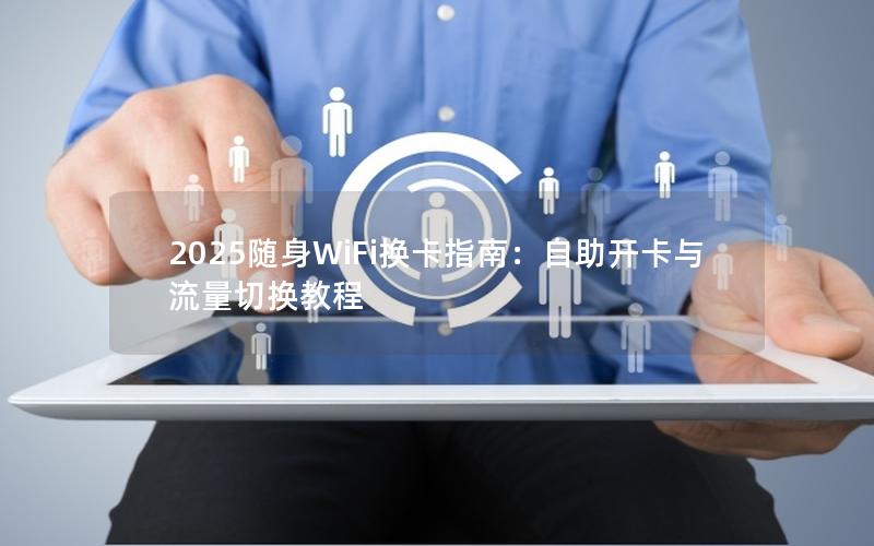 2025随身WiFi换卡指南：自助开卡与流量切换教程