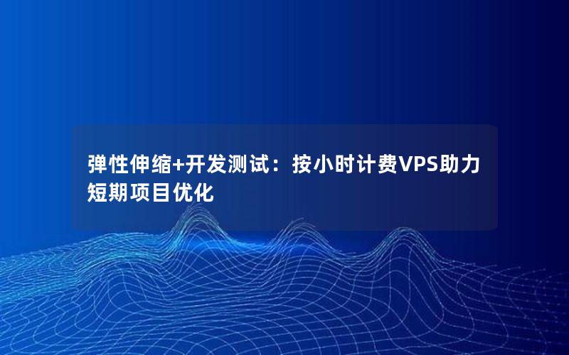 弹性伸缩+开发测试：按小时计费VPS助力短期项目优化