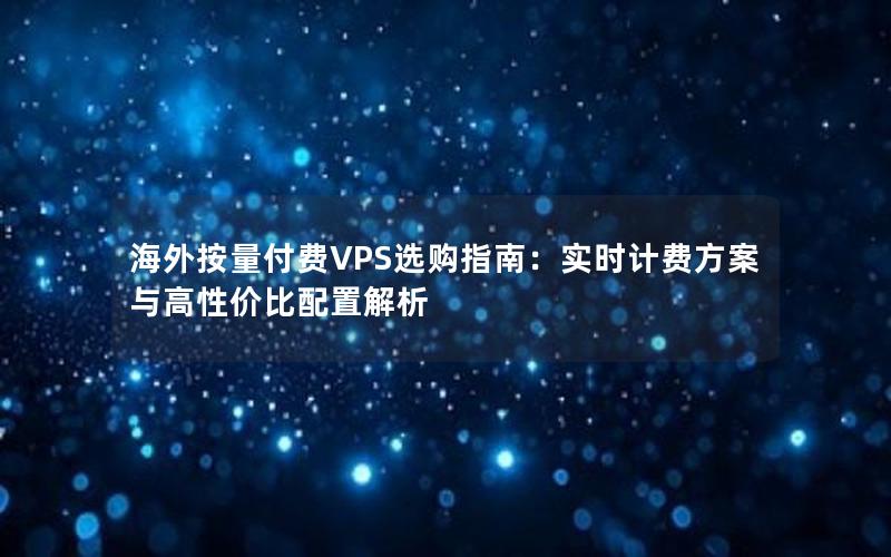 海外按量付费VPS选购指南：实时计费方案与高性价比配置解析