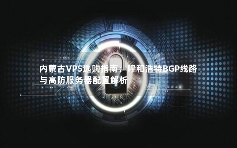 内蒙古VPS选购指南：呼和浩特BGP线路与高防服务器配置解析