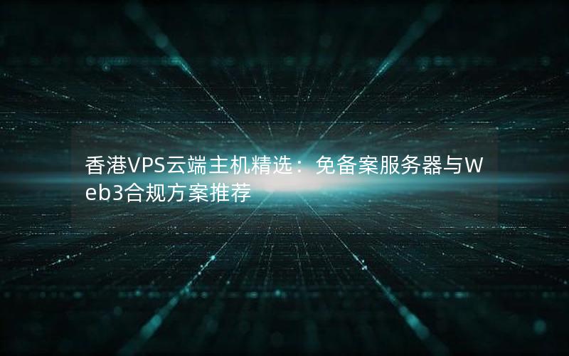 香港VPS云端主机精选：免备案服务器与Web3合规方案推荐