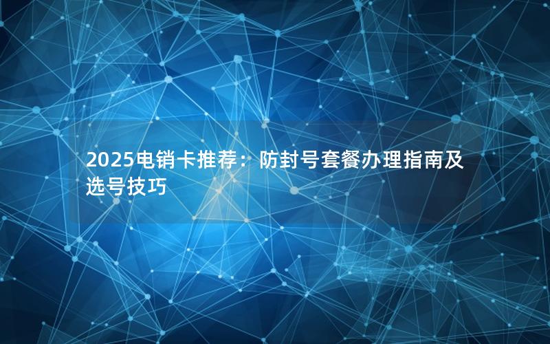 2025电销卡推荐：防封号套餐办理指南及选号技巧