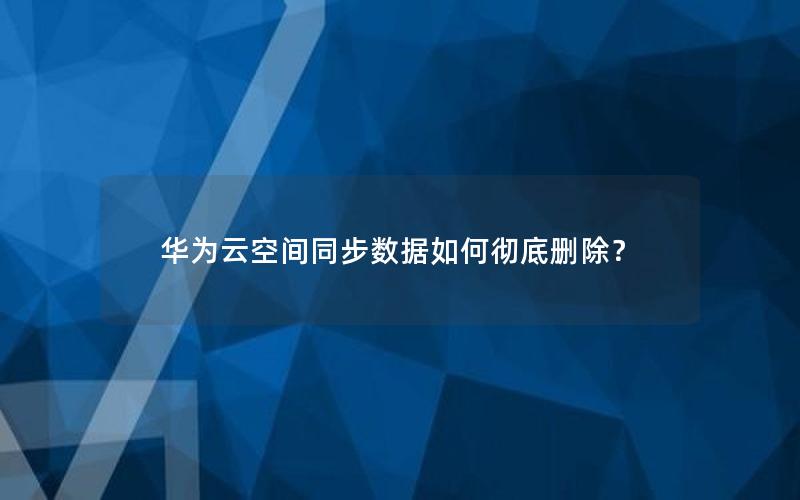 华为云空间同步数据如何彻底删除？