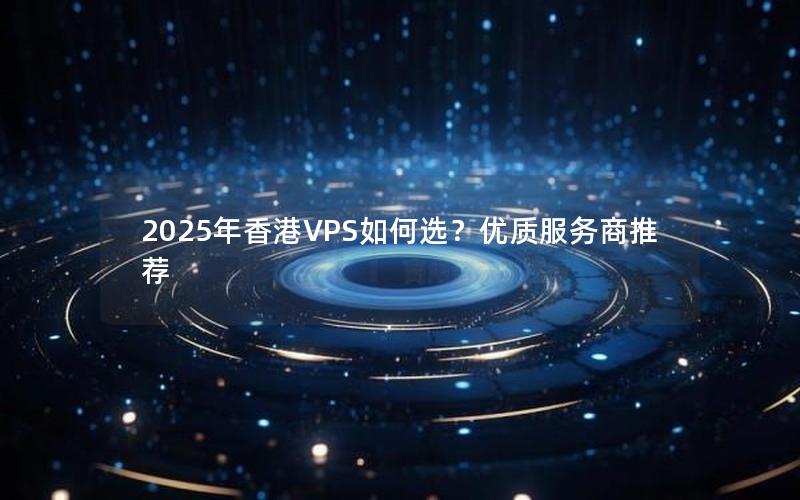 2025年香港VPS如何选？优质服务商推荐