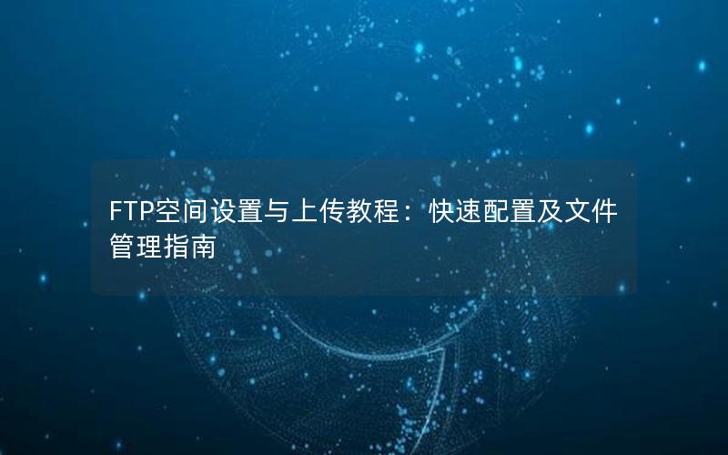 FTP空间设置与上传教程：快速配置及文件管理指南