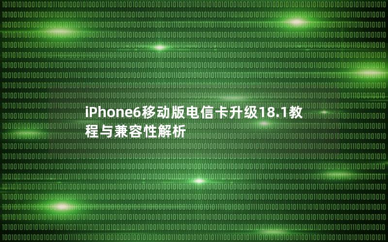 iPhone6移动版电信卡升级18.1教程与兼容性解析