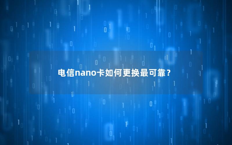 电信nano卡如何更换最可靠？