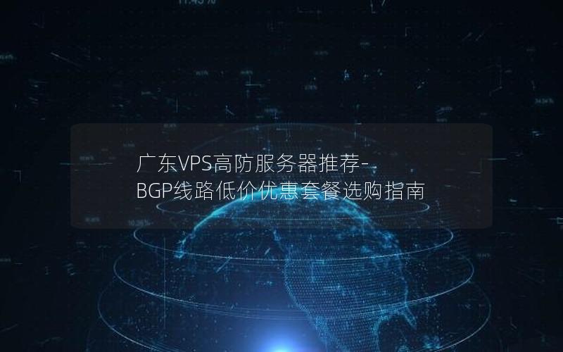 广东VPS高防服务器推荐-BGP线路低价优惠套餐选购指南