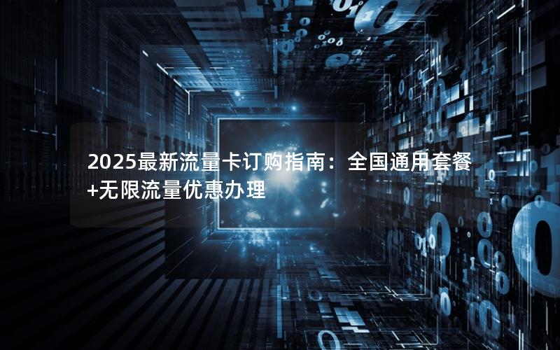 2025最新流量卡订购指南：全国通用套餐+无限流量优惠办理