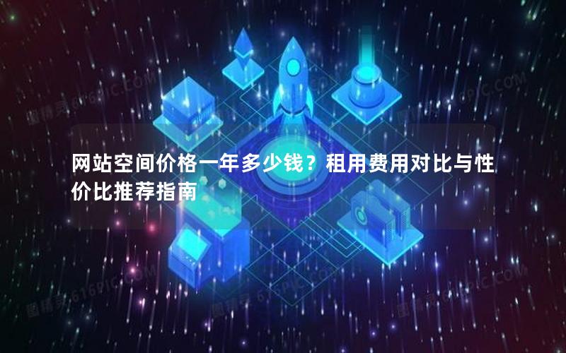 网站空间价格一年多少钱？租用费用对比与性价比推荐指南