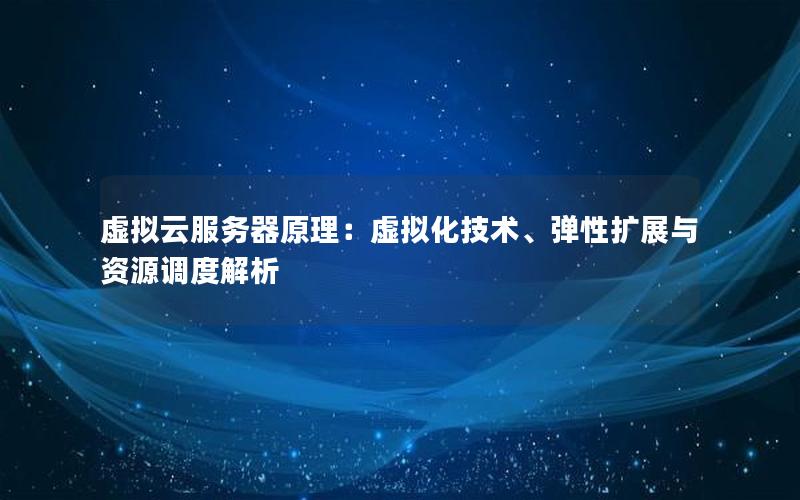 虚拟云服务器原理：虚拟化技术、弹性扩展与资源调度解析