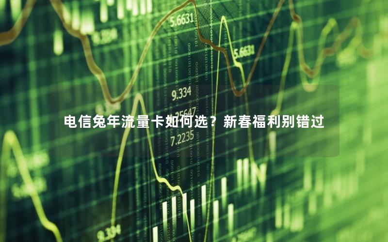 电信兔年流量卡如何选？新春福利别错过