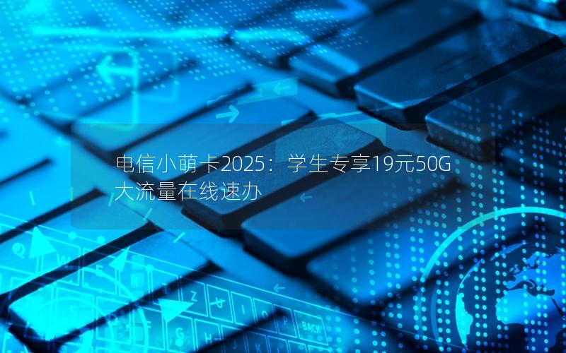 电信小萌卡2025：学生专享19元50G大流量在线速办