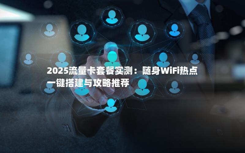 2025流量卡套餐实测：随身WiFi热点一键搭建与攻略推荐